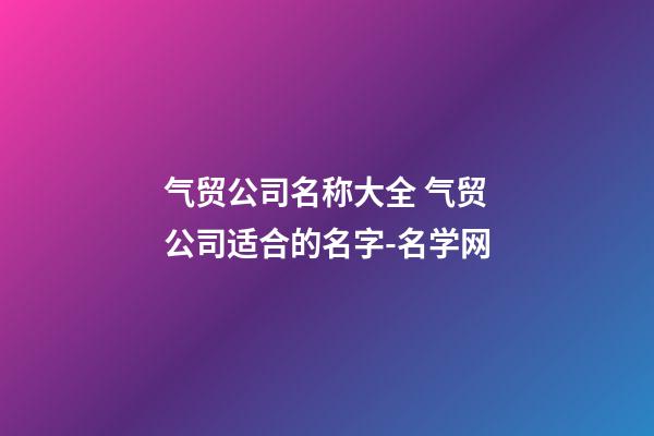 气贸公司名称大全 气贸公司适合的名字-名学网-第1张-公司起名-玄机派